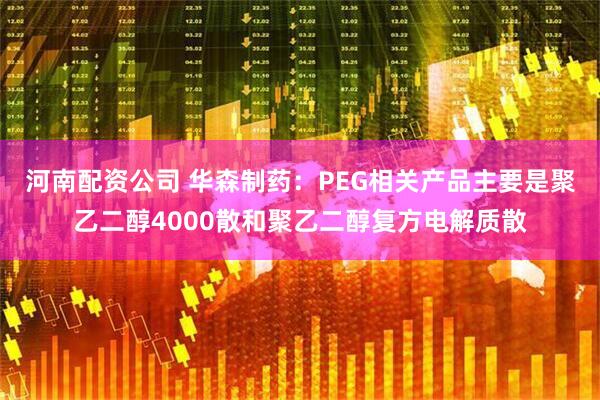 河南配资公司 华森制药：PEG相关产品主要是聚乙二醇4000散和聚乙二醇复方电解质散
