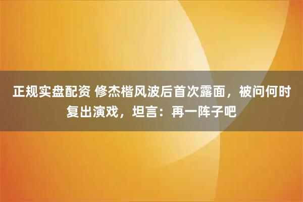 正规实盘配资 修杰楷风波后首次露面，被问何时复出演戏，坦言：再一阵子吧