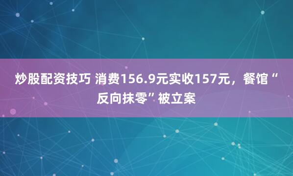 炒股配资技巧 消费156.9元实收157元，餐馆“反向抹零”被立案