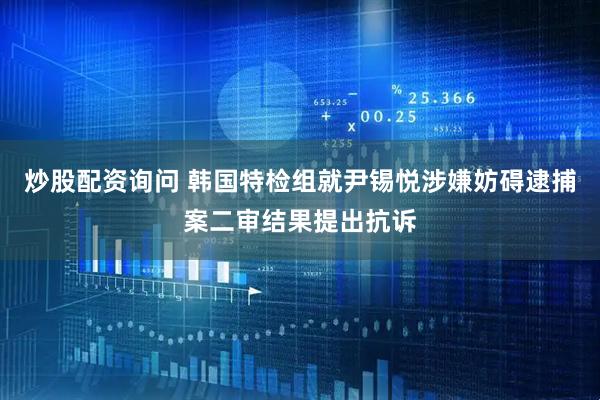 炒股配资询问 韩国特检组就尹锡悦涉嫌妨碍逮捕案二审结果提出抗诉