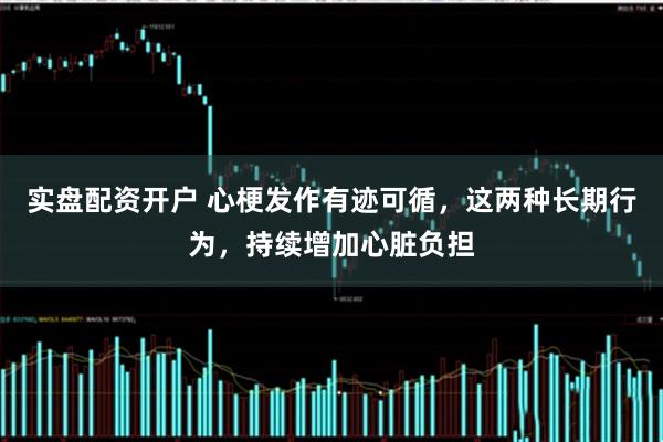 实盘配资开户 心梗发作有迹可循，这两种长期行为，持续增加心脏负担