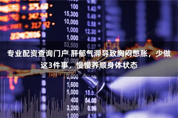 专业配资查询门户 肝郁气滞导致胸闷憋胀，少做这3件事，慢慢养顺身体状态