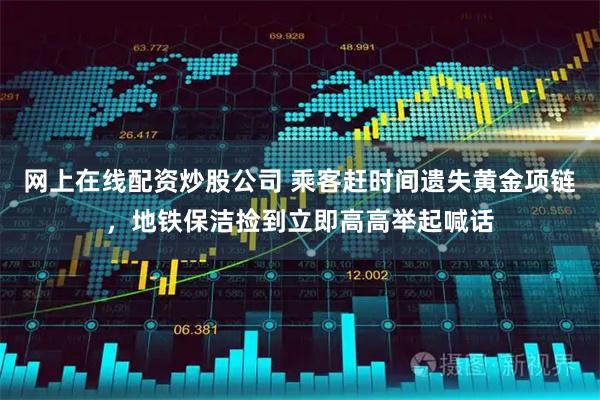 网上在线配资炒股公司 乘客赶时间遗失黄金项链，地铁保洁捡到立即高高举起喊话