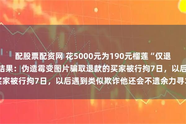配股票配资网 花5000元为190元榴莲“仅退款”千里讨公道商家公布结果：伪造霉变图片骗取退款的买家被行拘7日，以后遇到类似欺诈他还会不遗余力寻求真相