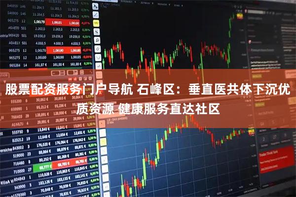 股票配资服务门户导航 石峰区：垂直医共体下沉优质资源 健康服务直达社区