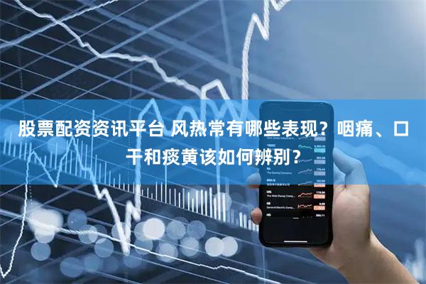 股票配资资讯平台 风热常有哪些表现？咽痛、口干和痰黄该如何辨别？
