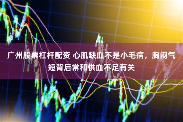 广州股票杠杆配资 心肌缺血不是小毛病，胸闷气短背后常和供血不足有关