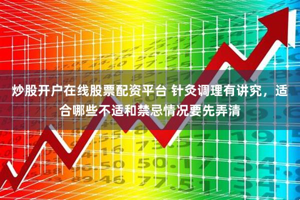 炒股开户在线股票配资平台 针灸调理有讲究，适合哪些不适和禁忌情况要先弄清
