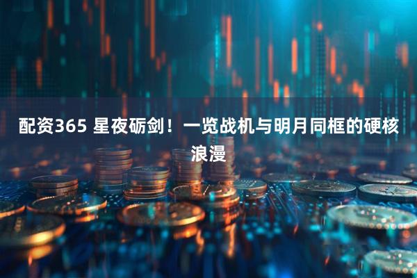 配资365 星夜砺剑！一览战机与明月同框的硬核浪漫