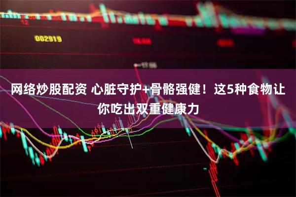 网络炒股配资 心脏守护+骨骼强健！这5种食物让你吃出双重健康力