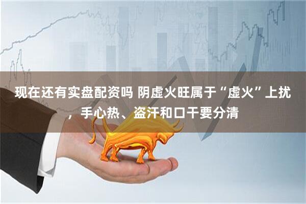 现在还有实盘配资吗 阴虚火旺属于“虚火”上扰，手心热、盗汗和口干要分清